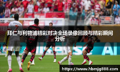 拜仁与利物浦精彩对决全场录像回顾与精彩瞬间分析