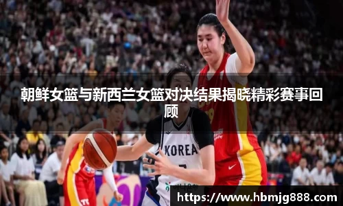 朝鲜女篮与新西兰女篮对决结果揭晓精彩赛事回顾